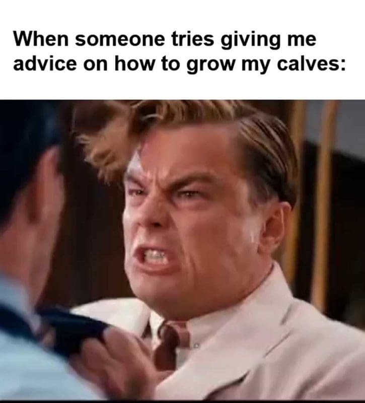 When Someone Tries Giving Me Advice On How To Grow My Calves