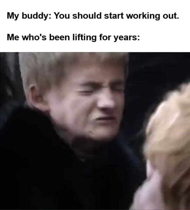 My Buddy You Should Start Working Out Me Who's Been Lifting For Years