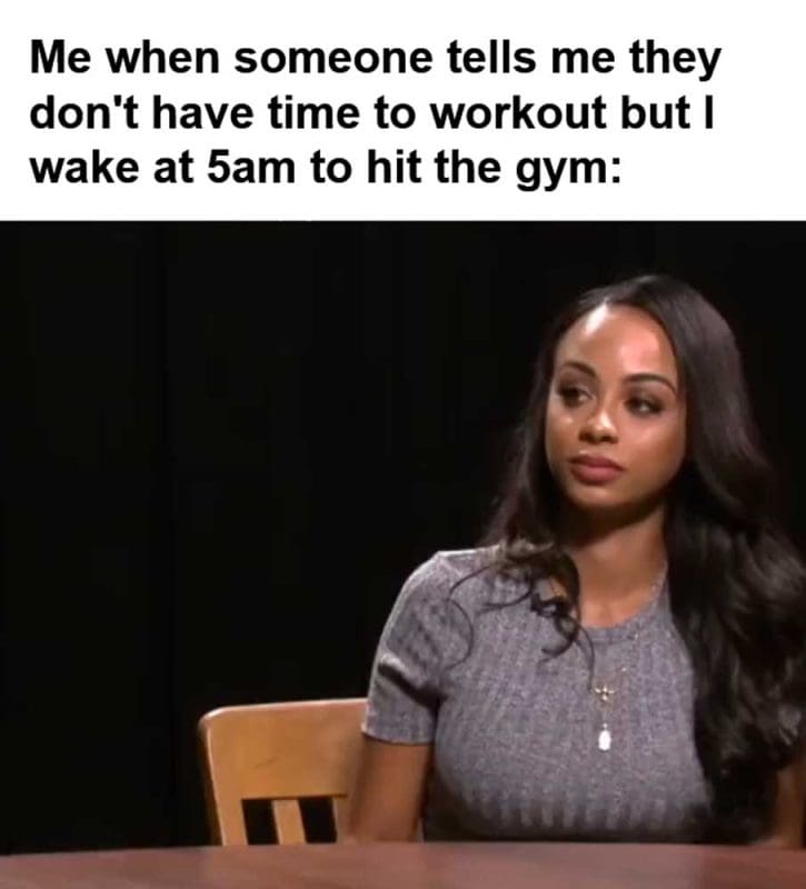Me When Someone Tells Me They Don't Have Time To Workout But I Wake At am To Hit The Gym