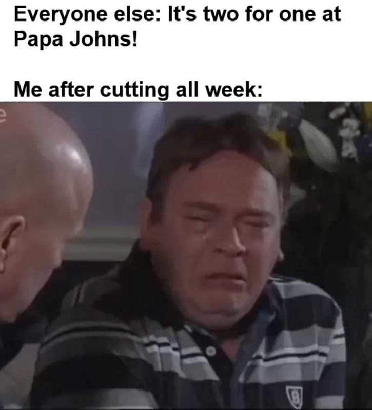 Everyone Else It's Two For One At Papa Johns Me After Cutting All Week