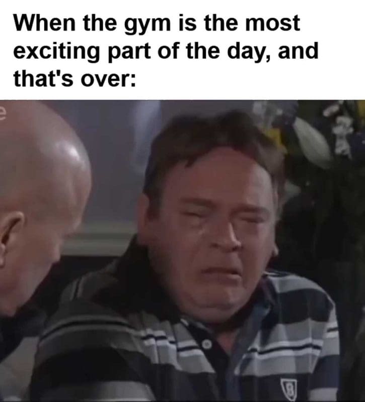 When The Gym Is The Most Exciting Part Of The Day And That's Over