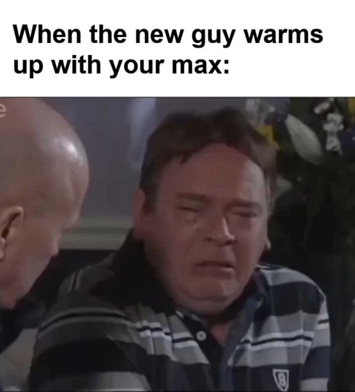When The New Guy Warms Up With Your Max