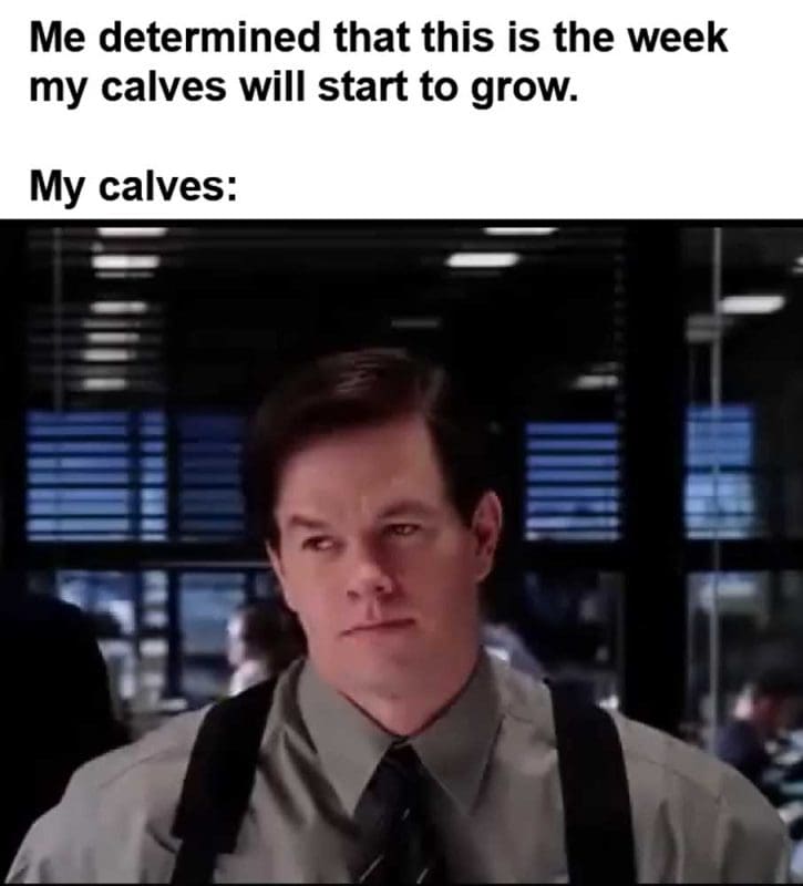 Me Determined That This Is The Week My Calves Will Start To Grow My Calves