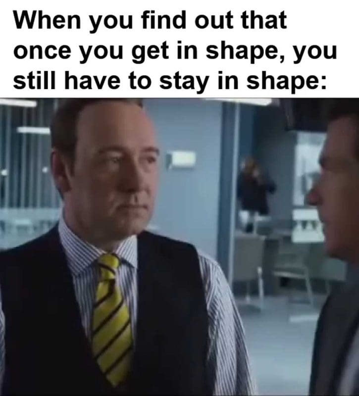 When You Find Out That Once You Get In Shape You Still Have To Stay In Shape