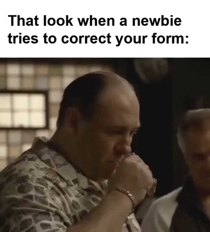 That Look When A Newbie Tries To Correct Your Form