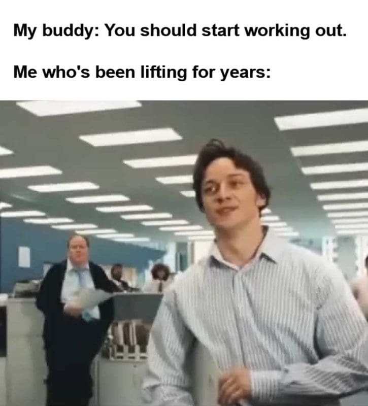 My Buddy You Should Start Working Out Me Who's Been Lifting For Years