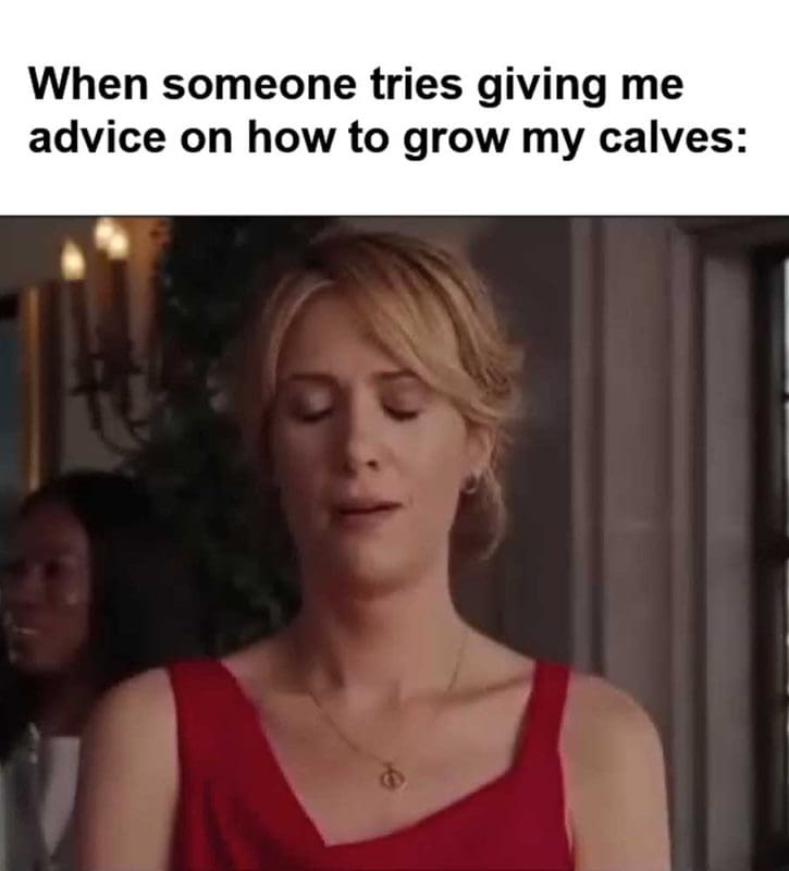When Someone Tries Giving Me Advice On How To Grow My Calves