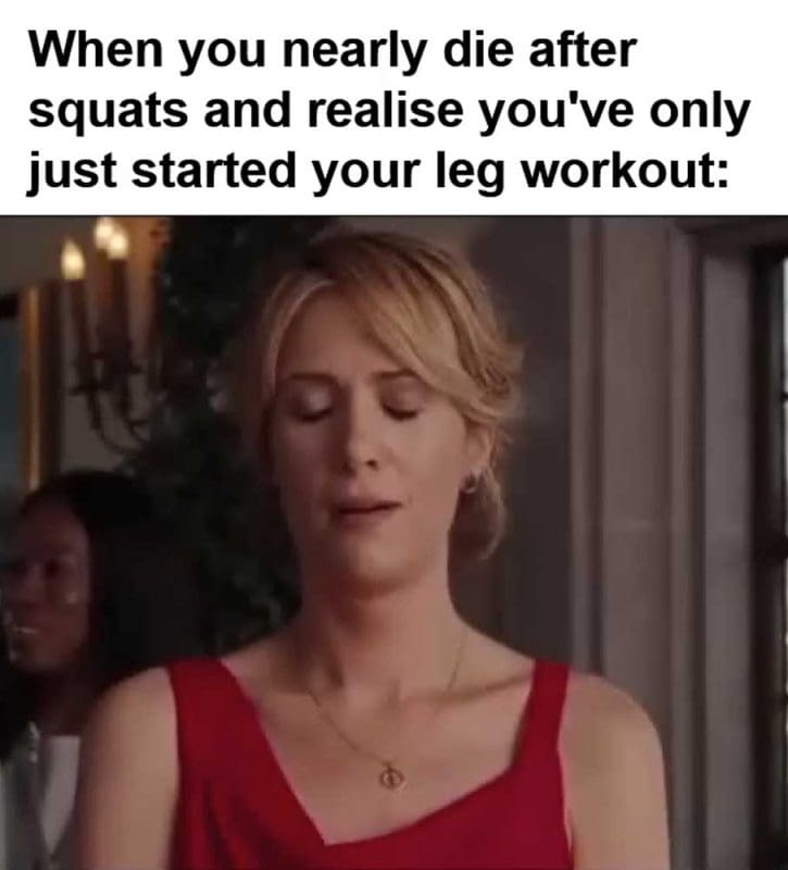 When You Nearly Die After Squats And Realise You've Only Just Started Your Leg Workout