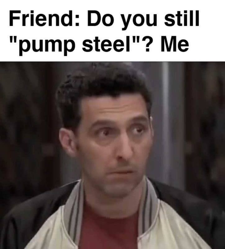 Friend Do You Still Pump Steel Me