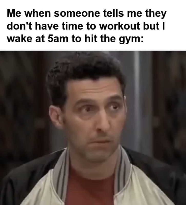 Me When Someone Tells Me They Don't Have Time To Workout But I Wake At am To Hit The Gym