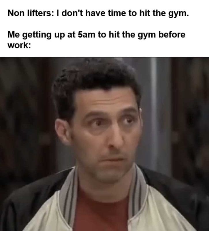 Non Lifters I Don't Have Time To Hit The Gym Me Getting Up At am To Hit The Gym Before Work