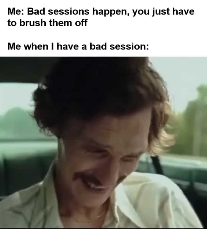 Me Bad Sessions Happen You Just Have To Brush Them Off Me When I Have A Bad Session