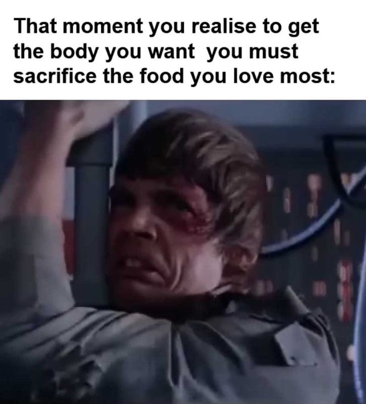 That Moment You Realise To Get The Body You Want You Must Sacrifice The Food You Love Most