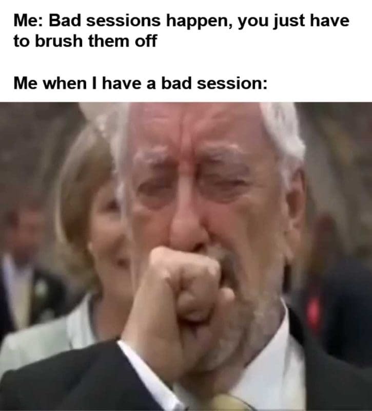 Me Bad Sessions Happen You Just Have To Brush Them Off Me When I Have A Bad Session