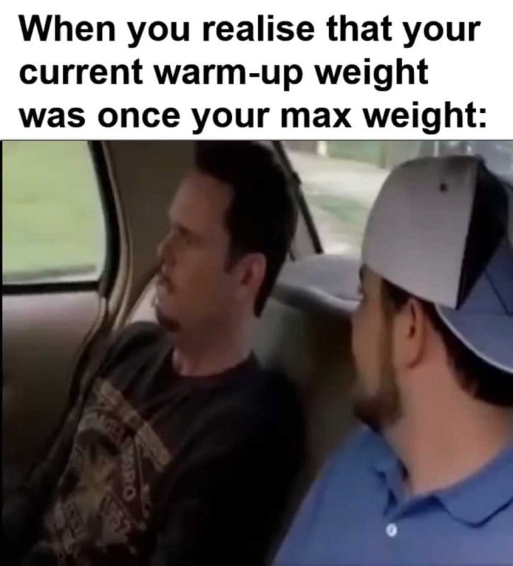 When You Realise That Your Current Warmup Weight Was Once Your Max Weight