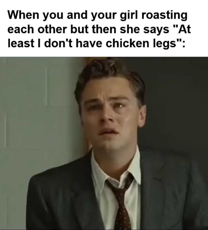 When You And Your Girl Roasting Each Other But Then She Says At Least I Don't Have Chicken Legs