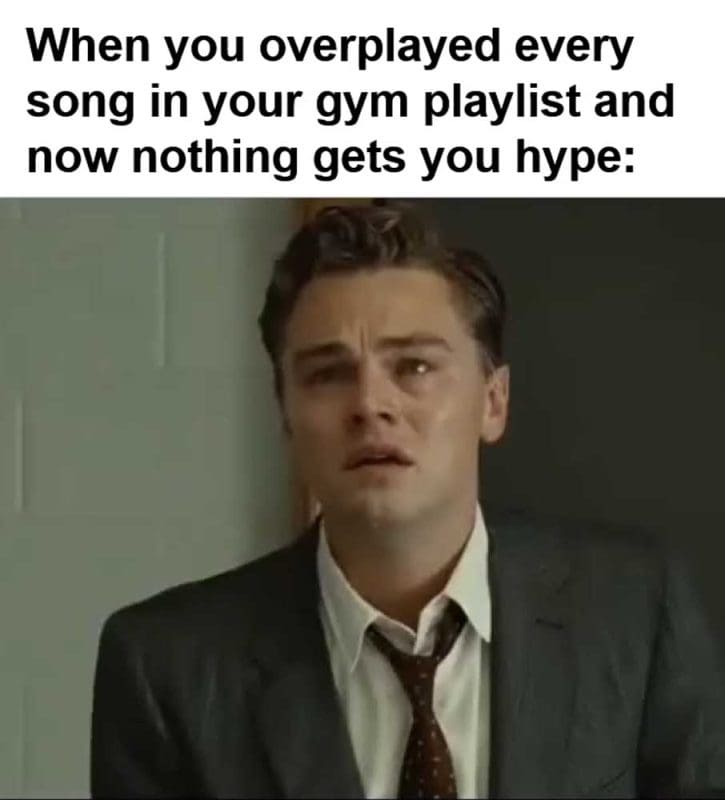 When You Overplayed Every Song In Your Gym Playlist And Now Nothing Gets You Hype