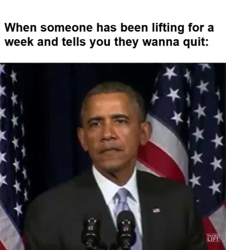 When Someone Has Been Lifting For A Week And Tells You They Wanna Quit