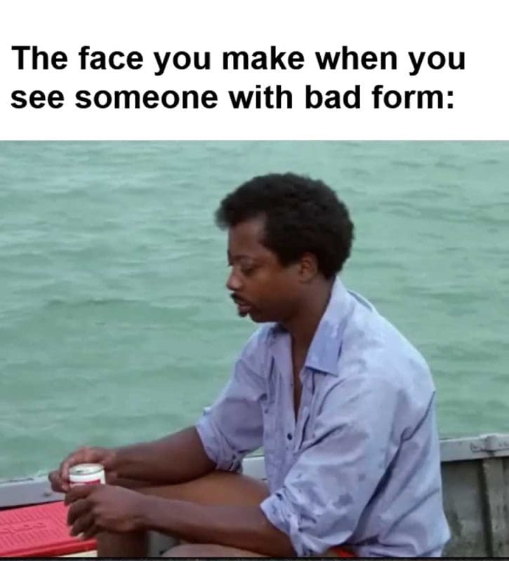 The Face You Make When You See Someone With Bad Form