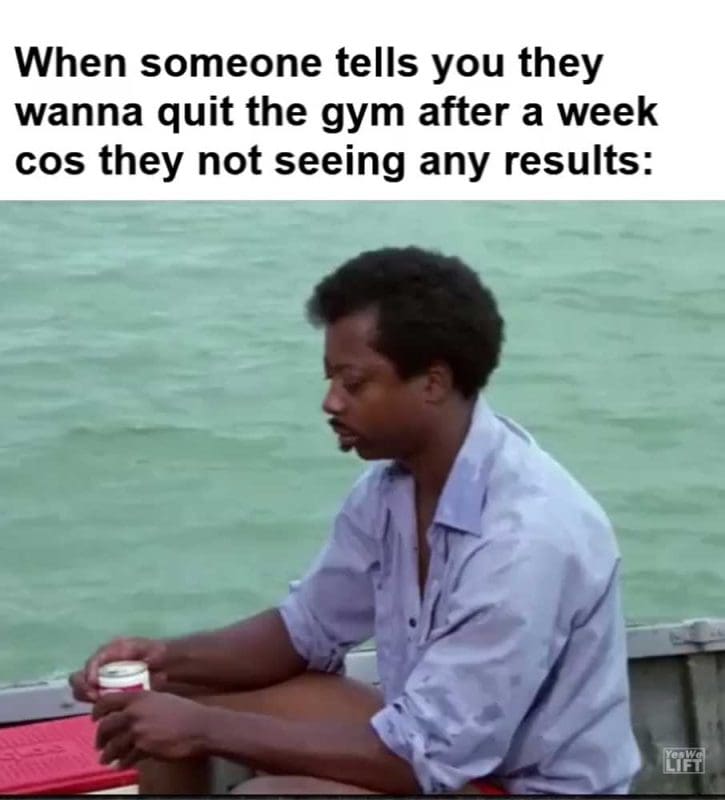 When Someone Tells You They Wanna Quit The Gym After A Week Cos They Not Seeing Any Results