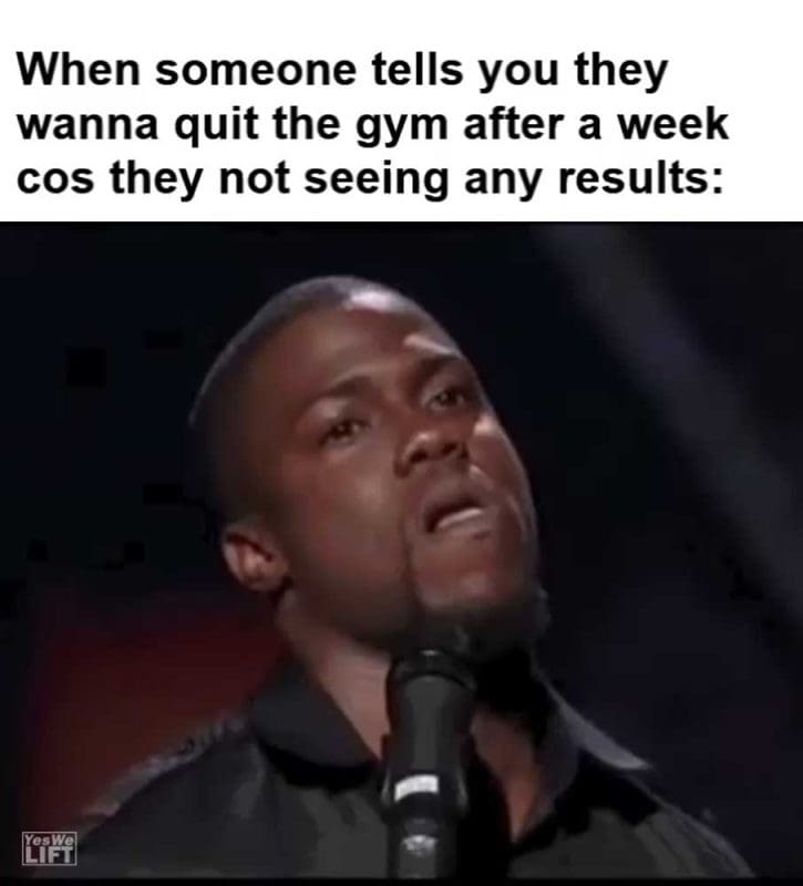 When Someone Tells You They Wanna Quit The Gym After A Week Cos They Not Seeing Any Results