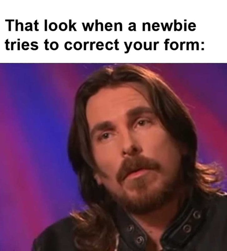 That Look When A Newbie Tries To Correct Your Form