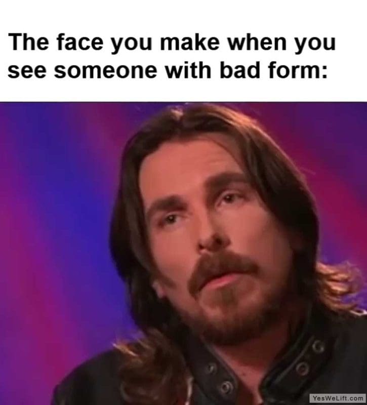 The Face You Make When You See Someone With Bad Form