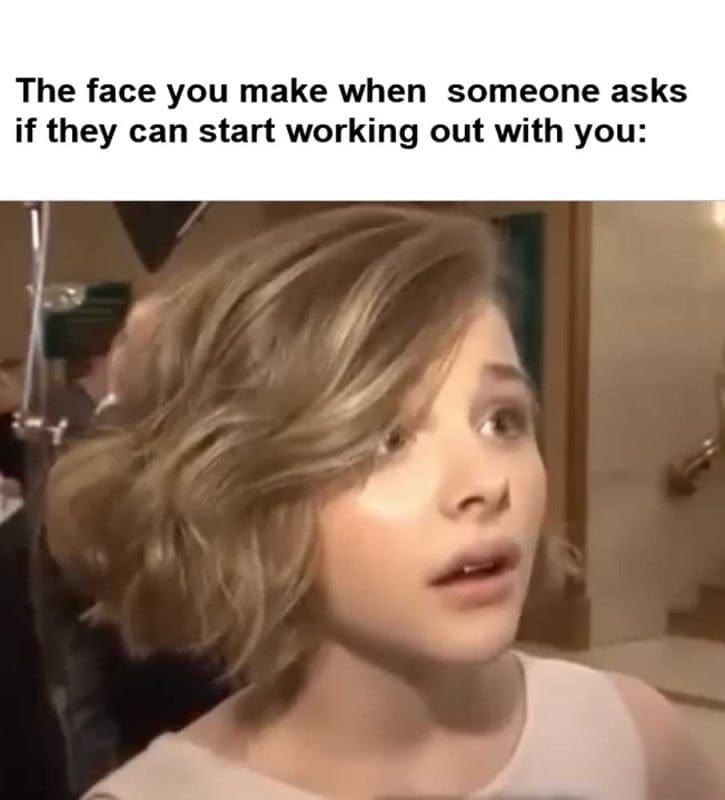 The Face You Make When Someone Asks If They Can Start Working Out With You