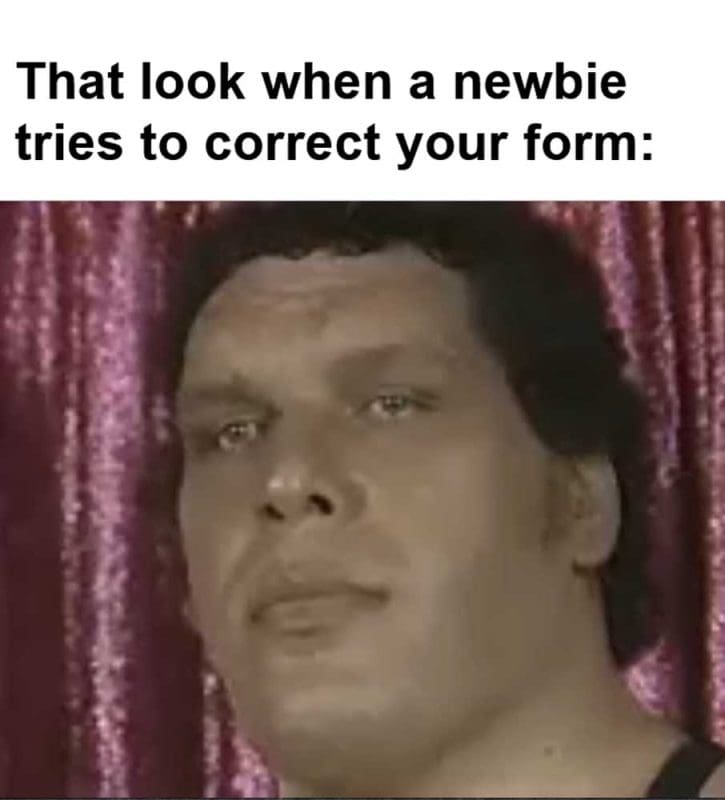 That Look When A Newbie Tries To Correct Your Form