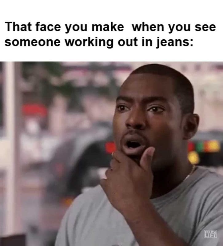 That Face You Make When You See Someone Working Out In Jeans