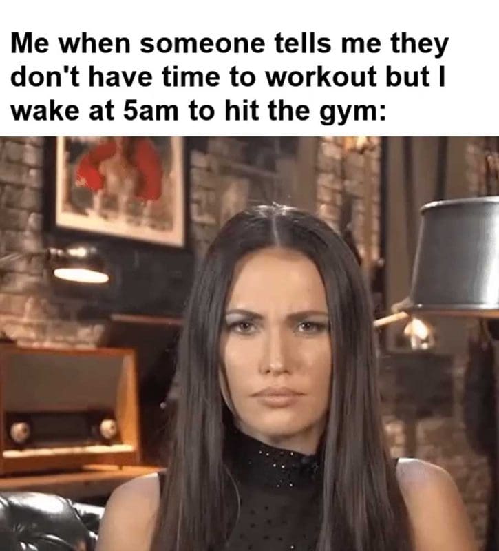 Me When Someone Tells Me They Don't Have Time To Workout But I Wake At am To Hit The Gym