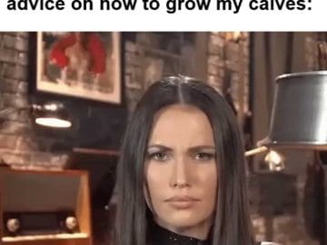 When Someone Tries Giving Me Advice On How To Grow My Calves