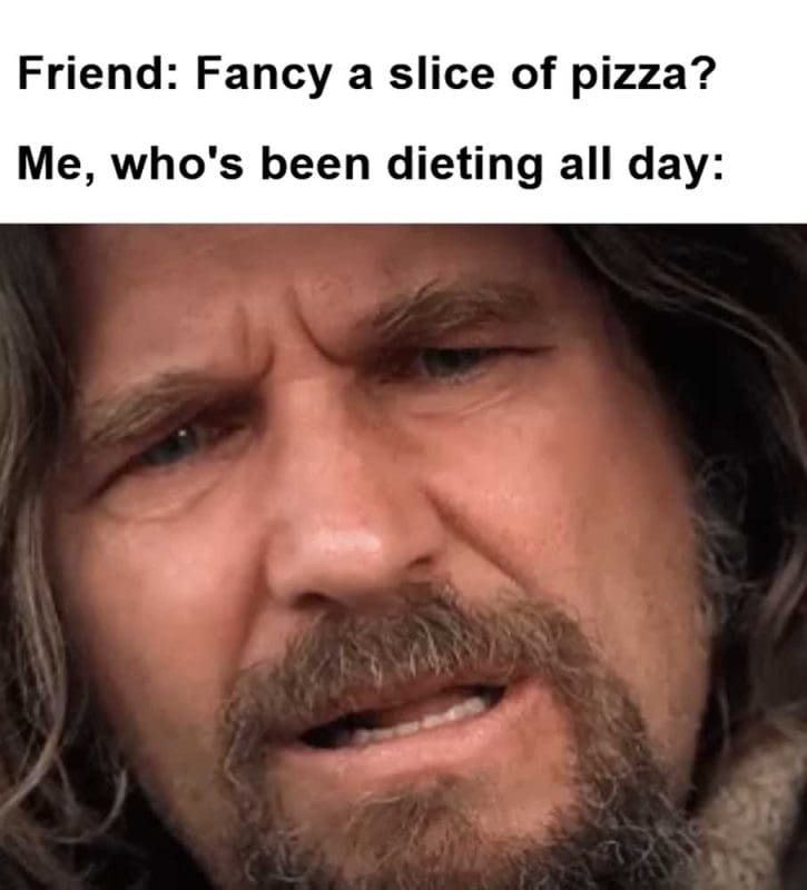 Friend Fancy A Slice Of Pizza Me Who's Been Dieting All Day