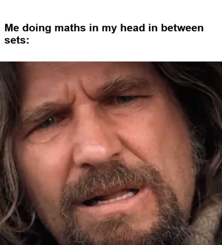 Me Doing Maths In My Head In Between Sets