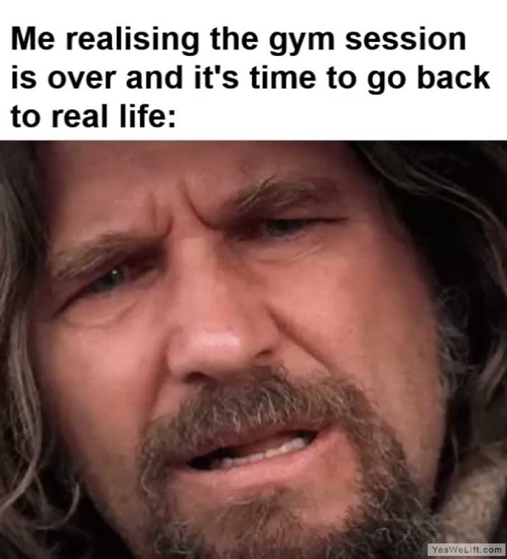 Me Realising The Gym Session Is Over And It's Time To Go Back To Real Life