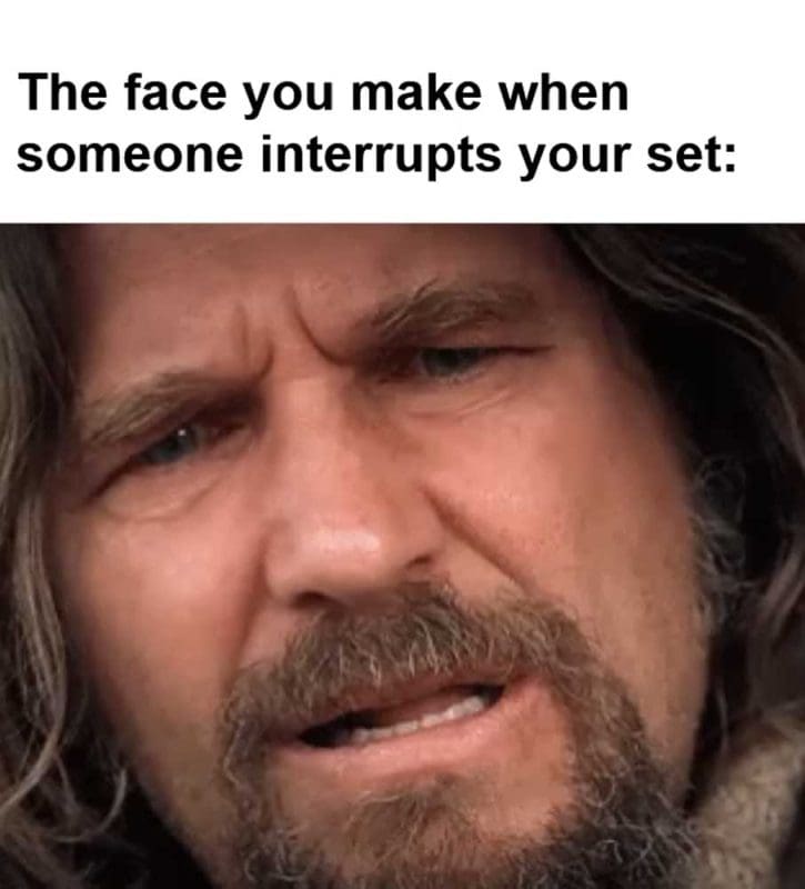 The Face You Make When Someone Interrupts Your Set