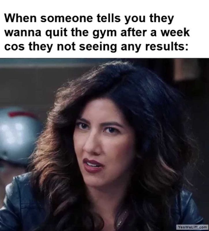 When Someone Tells You They Wanna Quit The Gym After A Week Cos They Not Seeing Any Results