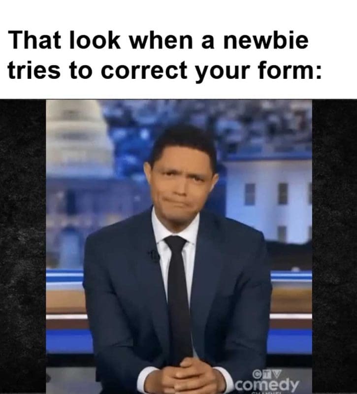 That Look When A Newbie Tries To Correct Your Form