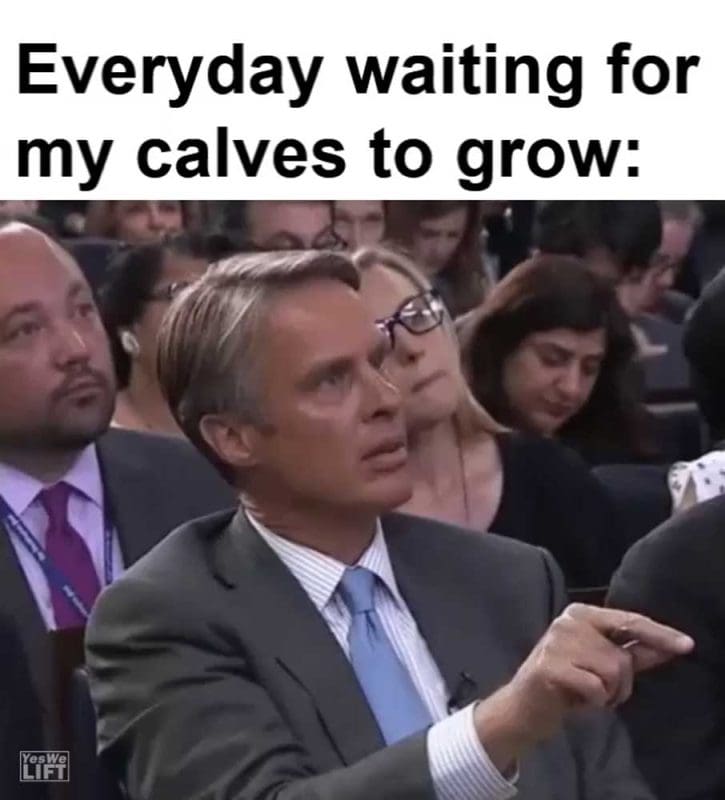 Everyday Waiting For My Calves To Grow