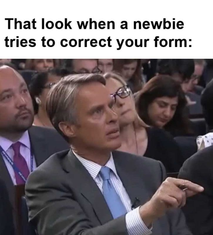 That Look When A Newbie Tries To Correct Your Form