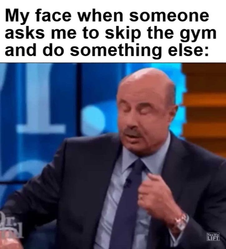 My Face When Someone Asks Me To Skip The Gym And Do Something Else