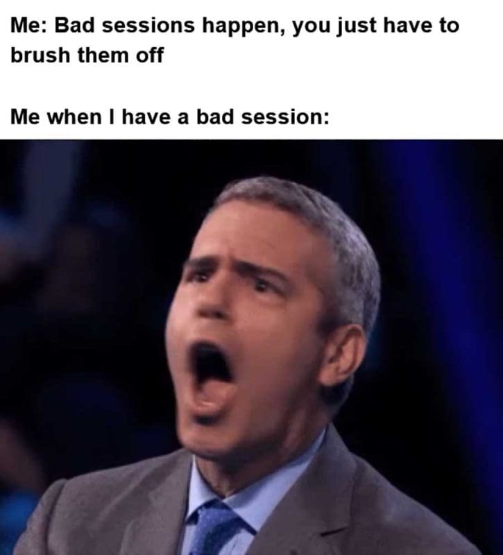 Me Bad Sessions Happen You Just Have To Brush Them Off Me When I Have A Bad Session