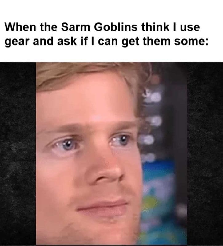 When The Sarm Goblins Think I Use Gear And Ask If I Can Get Them Some
