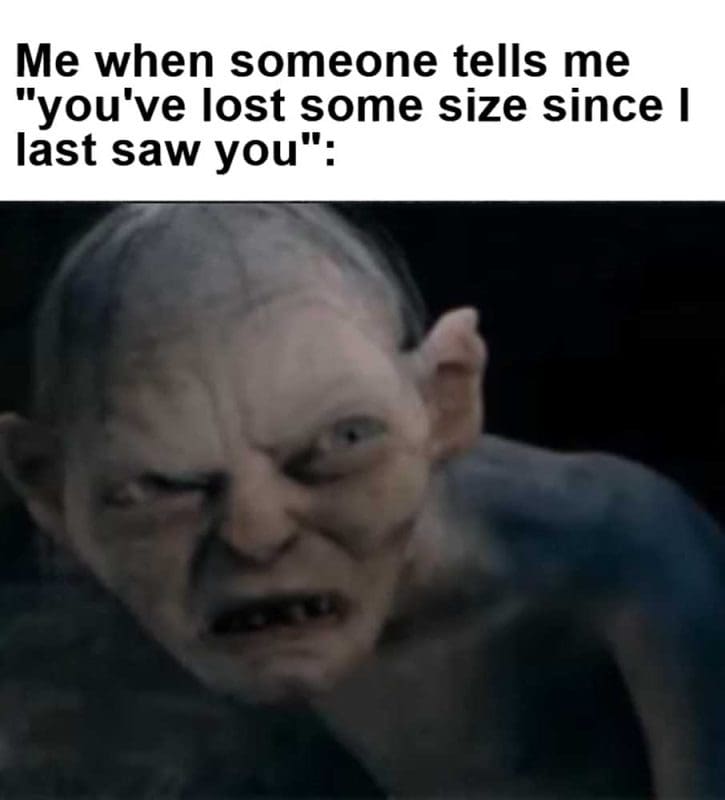 Me When Someone Tells Me You've Lost Some Size Since I Last Saw You