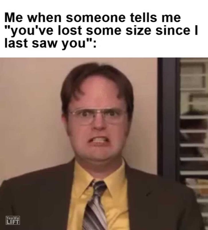 Me When Someone Tells Me You've Lost Some Size Since I Last Saw You