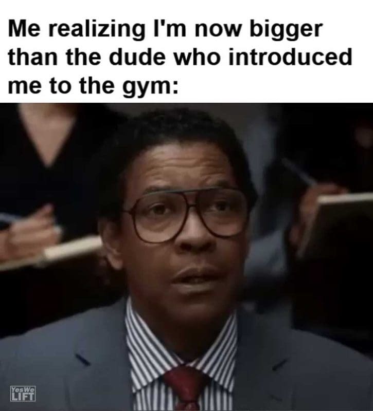 Me Realizing I'm Now Bigger Than The Dude Who Introduced Me To The Gym