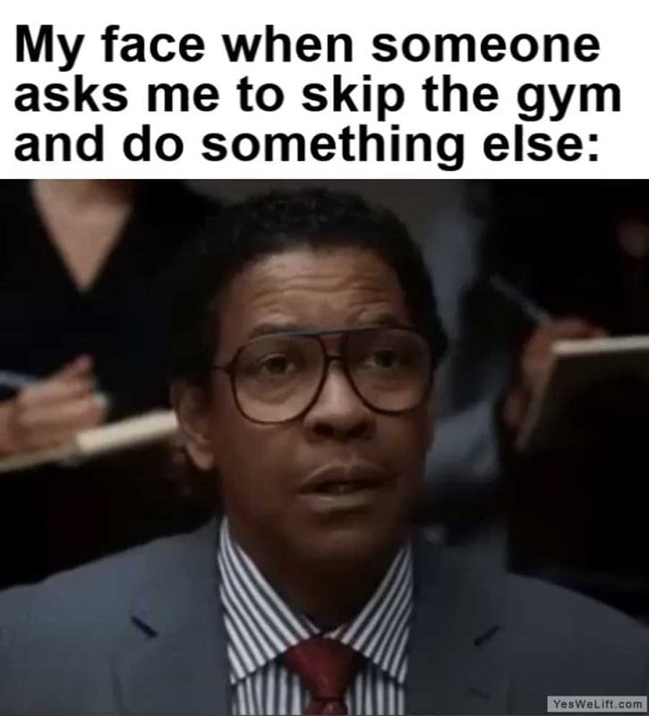 My Face When Someone Asks Me To Skip The Gym And Do Something Else