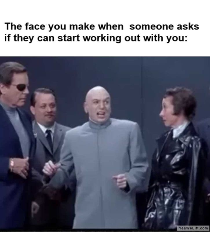 The Face You Make When Someone Asks If They Can Start Working Out With You
