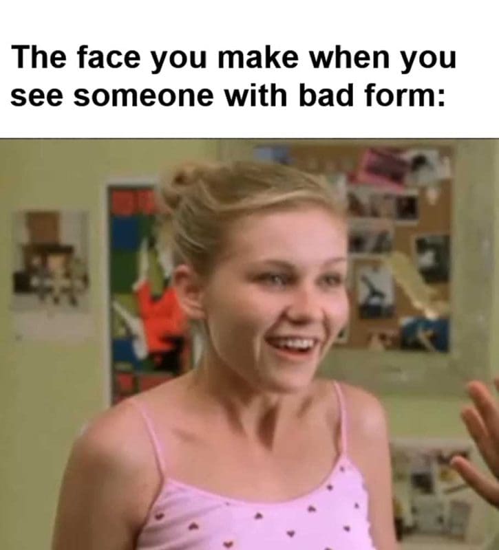 The Face You Make When You See Someone With Bad Form