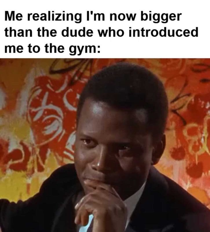 Me Realizing I'm Now Bigger Than The Dude Who Introduced Me To The Gym